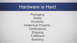 Hardware is Hard
Packaging
Safety
Durability
Intellectual Property
Certifications
Shipping
Fulfillment
Branding
 