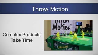 Throw Motion
Complex Products
Take Time
 