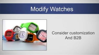 Modify Watches
Consider customization
And B2B
 