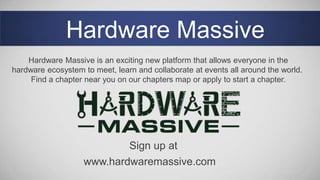 Hardware Massive
www.hardwaremassive.com
Sign up at
Hardware Massive is an exciting new platform that allows everyone in the
hardware ecosystem to meet, learn and collaborate at events all around the world.
Find a chapter near you on our chapters map or apply to start a chapter.
 