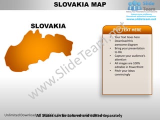 SLOVAKIA MAP


SLOVAKIA                                     PUT TEXT HERE
                                         •   Your Text Goes here
                                         •   Download this
                                             awesome diagram
                                         •   Bring your presentation
                                             to life
                                         •   Capture your audience’s
                                             attention
                                         •   All images are 100%
                                             editable in PowerPoint
                                         •   Pitch your ideas
                                             convincingly




 All States can be colored and edited separately
 