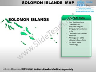 SOLOMON ISLANDS MAP


                                                PUT TEXT HERE
SOLOMON ISLANDS
                                            •   Your Text Goes here
                                            •   Download this
                                                awesome diagram
                                            •   Bring your presentation
                                                to life
                                            •   Capture your audience’s
                                                attention
                                            •   All images are 100%
                                                editable in PowerPoint
                                            •   Pitch your ideas
                                                convincingly




    All States can be colored and edited separately
 