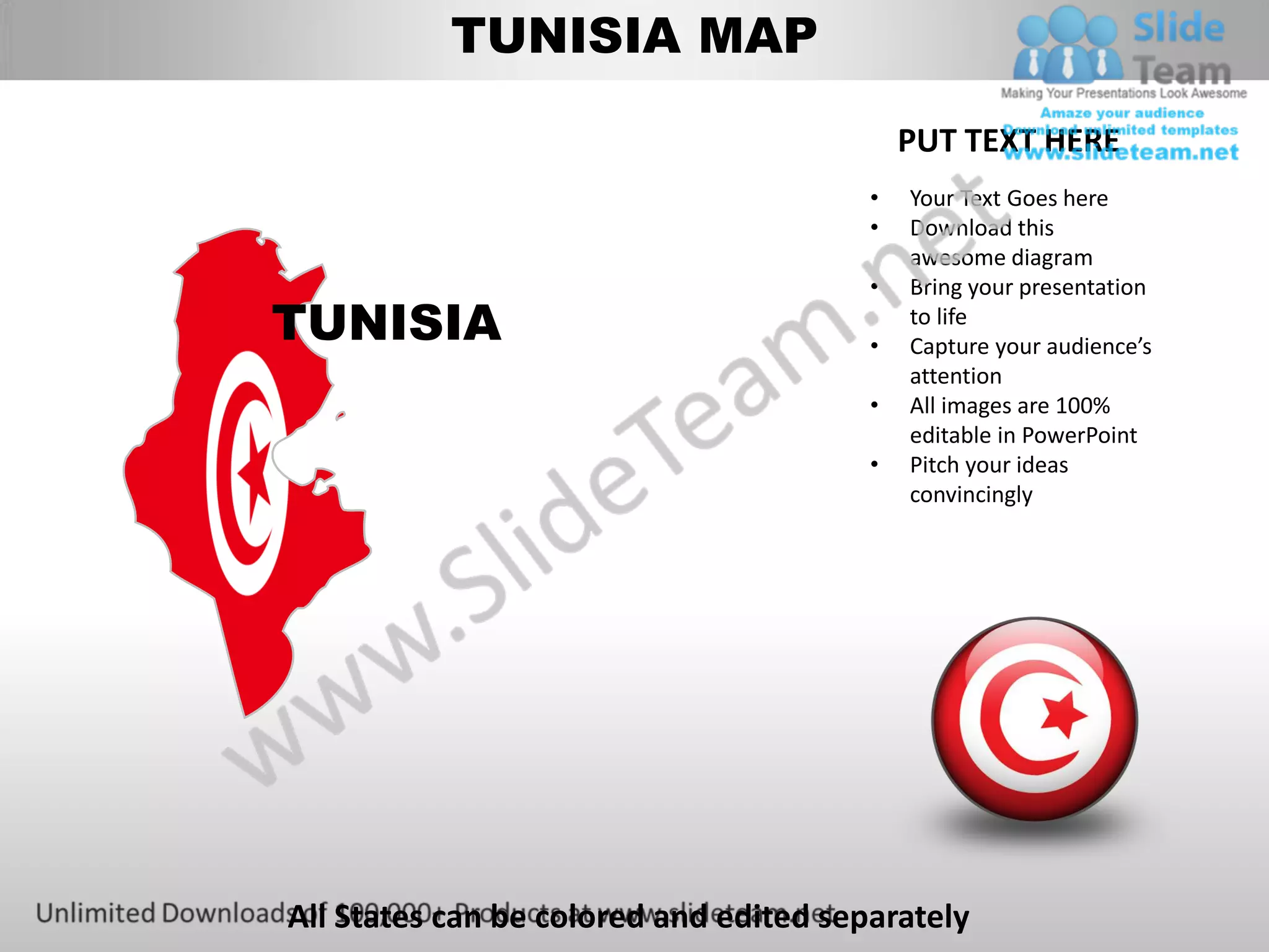 TUNISIA MAP

                                            PUT TEXT HERE
                                        •   Your Text Goes here
                                        •   Download this
                                            awesome diagram
                                        •   Bring your presentation
TUNISIA                                 •
                                            to life
                                            Capture your audience’s
                                            attention
                                        •   All images are 100%
                                            editable in PowerPoint
                                        •   Pitch your ideas
                                            convincingly




All States can be colored and edited separately
 
