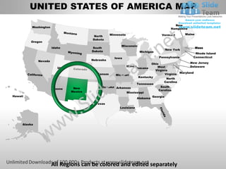 UNITED STATES OF AMERICA MAP
                                                                                               New
          Washington
                                                                                             Hampshire

                                                     Minnesota                          Vermont       Maine
                                           North
                                          Dakota
         Oregon
                                                           Wisconsin
                       Idaho              South                                                               Mass
                                                                                          New York
                                          Dakota                            Michigan
                                                                                                           Rhode Island
                                                       Iowa                            Pennsylvania       Connecticut
              Nevada                      Nebraska
                                                                           Ohio                    New Jersey
                                                                 Illinois      West                Delaware
                                                                   Indiana
                                                                             Virginia
                                             Kansas    Missouri                     Virginia Maryland
                                                                    Kentucky
                                                                                     North
                                                                                   Carolina
                                                                   Tennessee
                                              Oklahoma Arkansas                  South
                       Arizona    New
                                                                                Carolina
                                 Mexico                      Mississippi
Hawaii                                                                      Georgia
                                                                   Alabama
                                            Texas
                                                          Louisiana




     Alaska




                       All Regions can be colored and edited separately
 