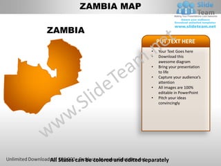 ZAMBIA MAP

ZAMBIA
                                            PUT TEXT HERE
                                        •   Your Text Goes here
                                        •   Download this
                                            awesome diagram
                                        •   Bring your presentation
                                            to life
                                        •   Capture your audience’s
                                            attention
                                        •   All images are 100%
                                            editable in PowerPoint
                                        •   Pitch your ideas
                                            convincingly




All States can be colored and edited separately
 