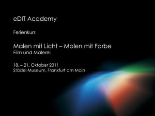 eDITAcademy Ferienkurs Malen mit Licht – Malen mit FarbeFilm und Malerei 18. – 21. Oktober 2011 Städel Museum, Frankfurt am Main 