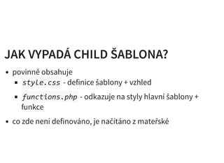 JAK VYPADÁ CHILD ŠABLONA?JAK VYPADÁ CHILD ŠABLONA?
povinně obsahuje
style.css - definice šablony + vzhled
functions.php - odkazuje na styly hlavní šablony +
funkce
co zde není definováno, je načítáno z mateřské
 