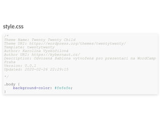 style.css
/*
Theme Name: Twenty Twenty Child
Theme URI: https://wordpress.org/themes/twentytwenty/
Template: twentytwenty
Author: Karolína Vyskočilová
Author URI: https://kybernaut.cz/
Description: Odvozená šablona vytvořená pro prezentaci na WordCamp
Praha
Version: 0.0.1
Updated: 2020-02-26 22:29:15
*/
.body {
background-color: #fefefe;
}
 