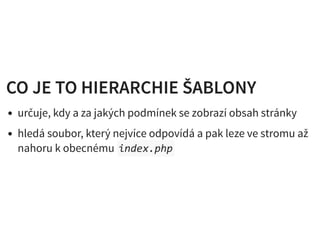 CO JE TO HIERARCHIE ŠABLONYCO JE TO HIERARCHIE ŠABLONY
určuje, kdy a za jakých podmínek se zobrazí obsah stránky
hledá soubor, který nejvíce odpovídá a pak leze ve stromu až
nahoru k obecnému index.php
 