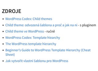 ZDROJEZDROJE
- s pluginem
- ručně
WordPress Codex: Child themes
Child theme: odvozená šablona a proč a jak na ni
Child theme ve WordPress
WordPress Codex: Template hiearchy
The WordPress template hierarchy
Beginner’s Guide to WordPress Template Hierarchy (Cheat
Sheet)
Jak vytvořit vlastní šablonu pro WordPress
 