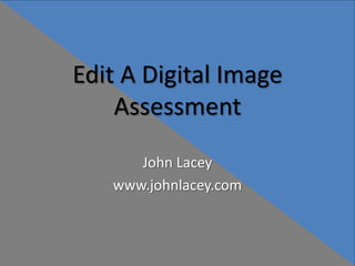 Edit A Digital Image
    Assessment
      John Lacey
   www.johnlacey.com
 
