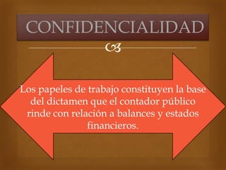 
Los papeles de trabajo constituyen la base
del dictamen que el contador público
rinde con relación a balances y estados
financieros.
CONFIDENCIALIDAD
 