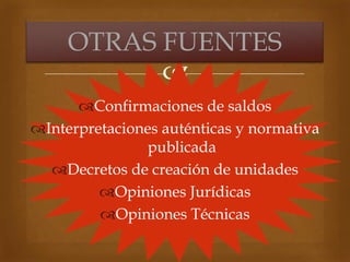 
Confirmaciones de saldos
Interpretaciones auténticas y normativa
publicada
Decretos de creación de unidades
Opiniones Jurídicas
Opiniones Técnicas
OTRAS FUENTES
 
