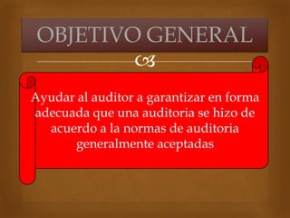 
Ayudar al auditor a garantizar en forma
adecuada que una auditoria se hizo de
acuerdo a la normas de auditoria
generalmente aceptadas
OBJETIVO GENERAL
 