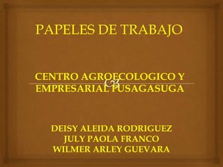 CENTRO AGROECOLOGICO Y
EMPRESARIAL FUSAGASUGA
DEISY ALEIDA RODRIGUEZ
JULY PAOLA FRANCO
WILMER ARLEY GUEVARA
PAPELES DE TRABAJO
 