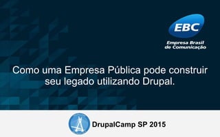 Como uma Empresa Pública pode construir
seu legado utilizando Drupal.
DrupalCamp SP 2015
 