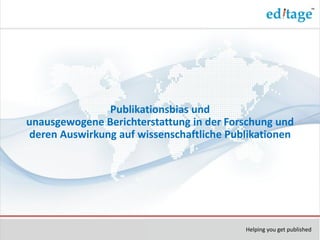Publikationsbias und
unausgewogene Berichterstattung in der Forschung und
deren Auswirkung auf wissenschaftliche Publikationen




                                          Helping you get published
 
