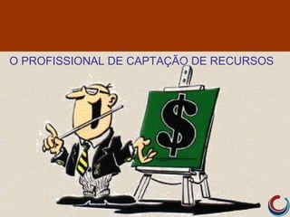 O PROFISSIONAL DE CAPTAÇÃO DE RECURSOS
 