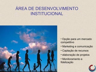 ÁREA DE DESENVOLVIMENTO
      INSTITUCIONAL




                • Opção para um mercado
                competitivo
                • Marketing e comunicação
                • Captação de recursos
                • elaboração de projetos
                • Monitoramento e
                fidelização
 