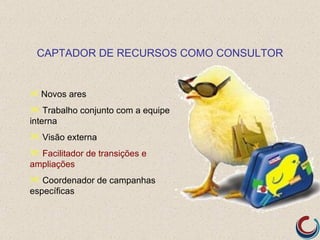 CAPTADOR DE RECURSOS COMO CONSULTOR


 Novos ares

 Trabalho conjunto com a equipe
interna
 Visão externa
 Facilitador de transições e
ampliações
 Coordenador de campanhas
específicas
 