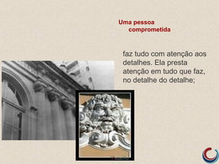 Uma pessoa
  comprometida



 faz tudo com atenção aos
 detalhes. Ela presta
 atenção em tudo que faz,
 no detalhe do detalhe;
 