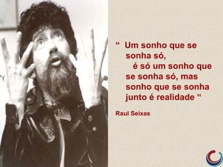 “ Um sonho que se
  sonha só,
    é só um sonho que
  se sonha só, mas
  sonho que se sonha
  junto é realidade “
Raul Seixas
 