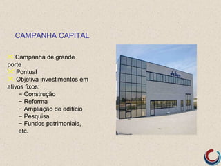 CAMPANHA CAPITAL

 Campanha de grande
porte
 Pontual
 Objetiva investimentos em
ativos fixos:
    – Construção
    – Reforma
    – Ampliação de edifício
    – Pesquisa
    – Fundos patrimoniais,
    etc.
 