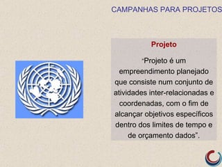 CAMPANHAS PARA PROJETOS



           Projeto

        “Projeto é um
  empreendimento planejado
que consiste num conjunto de
atividades inter-relacionadas e
  coordenadas, com o fim de
alcançar objetivos específicos
dentro dos limites de tempo e
     de orçamento dados”.
 