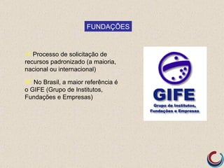 FUNDAÇÕES


 Processo de solicitação de
recursos padronizado (a maioria,
nacional ou internacional)

 No Brasil, a maior referência é
o GIFE (Grupo de Institutos,
Fundações e Empresas)
 