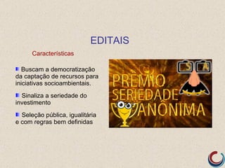 EDITAIS
      Características

   Buscam a democratização
da captação de recursos para
iniciativas socioambientais.
  Sinaliza a seriedade do
investimento
  Seleção pública, igualitária
e com regras bem definidas
 