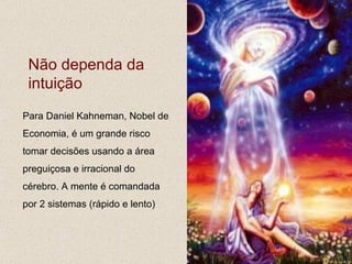 Não dependa da
 intuição
Para Daniel Kahneman, Nobel de
Economia, é um grande risco
tomar decisões usando a área
preguiçosa e irracional do
cérebro. A mente é comandada
por 2 sistemas (rápido e lento)
 