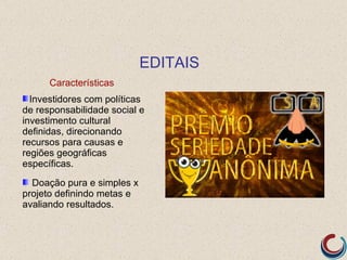 EDITAIS
      Características
  Investidores com políticas
de responsabilidade social e
investimento cultural
definidas, direcionando
recursos para causas e
regiões geográficas
específicas.
  Doação pura e simples x
projeto definindo metas e
avaliando resultados.
 
