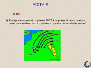 EDITAIS

      Dicas

1) Planeje e elabore todo o projeto ANTES do preenchimento do edital,
   tenha um caso bem escrito: valores a captar e necessidades sociais
 