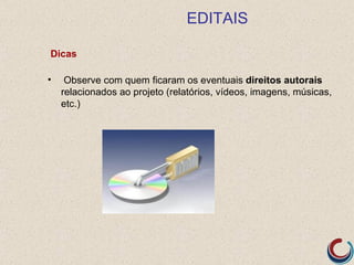 EDITAIS

Dicas

•    Observe com quem ficaram os eventuais direitos autorais
    relacionados ao projeto (relatórios, vídeos, imagens, músicas,
    etc.)
 