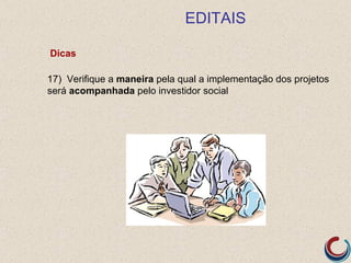 EDITAIS

Dicas

17) Verifique a maneira pela qual a implementação dos projetos
será acompanhada pelo investidor social
 