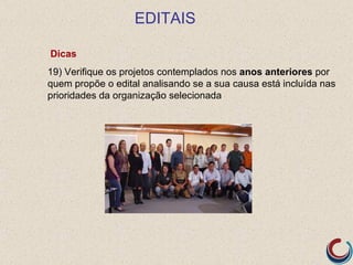 EDITAIS

Dicas
19) Verifique os projetos contemplados nos anos anteriores por
quem propõe o edital analisando se a sua causa está incluída nas
prioridades da organização selecionada
 