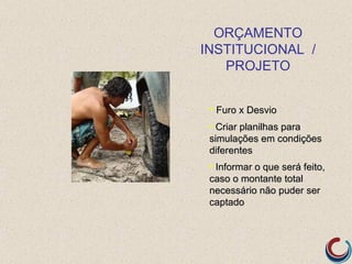 ORÇAMENTO
INSTITUCIONAL /
   PROJETO


 • Furo x Desvio
 • Criar planilhas para
 simulações em condições
 diferentes
 • Informar o que será feito,
 caso o montante total
 necessário não puder ser
 captado
 