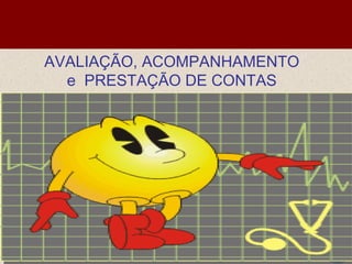 AVALIAÇÃO, ACOMPANHAMENTO
  e PRESTAÇÃO DE CONTAS
 