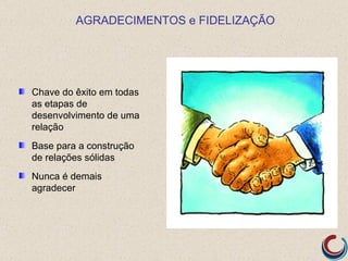 AGRADECIMENTOS e FIDELIZAÇÃO




Chave do êxito em todas
as etapas de
desenvolvimento de uma
relação
Base para a construção
de relações sólidas
Nunca é demais
agradecer
 