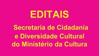 EDITAIS
Secretaria de Cidadania
e Diversidade Cultural
do Ministério da Cultura
 
