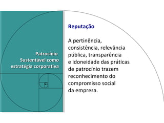 Reputação A pertinência,  consistência, relevância pública, transparência  e idoneidade das práticas de patrocínio trazem reconhecimento do compromisso social  da empresa. Patrocínio  Sustentável como estratégia corporativa 