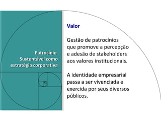 Valor Gestão de patrocínios  que promove a percepção  e adesão de stakeholders aos valores institucionais. A identidade empresarial passa a ser vivenciada e exercida por seus diversos públicos. Patrocínio  Sustentável como estratégia corporativa 