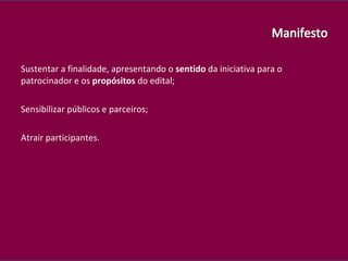 Sustentar a finalidade, apresentando o  sentido  da iniciativa para o patrocinador e os  propósitos  do edital; Sensibilizar públicos e parceiros; Atrair participantes. 