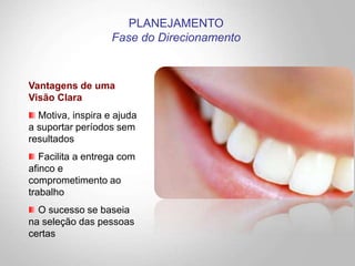 Vantagens de uma
Visão Clara
Motiva, inspira e ajuda
a suportar períodos sem
resultados
Facilita a entrega com
afinco e
comprometimento ao
trabalho
O sucesso se baseia
na seleção das pessoas
certas
PLANEJAMENTO
Fase do Direcionamento
 