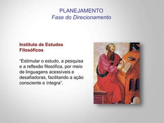 Instituto de Estudos
Filosóficos
“Estimular o estudo, a pesquisa
e a reflexão filosófica, por meio
de linguagens acessíveis e
desafiadoras, facilitando a ação
consciente e íntegra”.
PLANEJAMENTO
Fase do Direcionamento
 