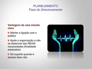 Vantagens de uma missão
clara
Manter a ligação com o
público
Ajuda a organização a não
se distanciar das REAIS
necessidades (finalidade
estatutária)
Dá suporte quando é
preciso dizer não
PLANEJAMENTO
Fase do Direcionamento
 