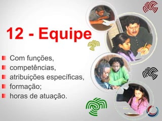 12 - Equipe
Com funções,
competências,
atribuições específicas,
formação;
horas de atuação.
 