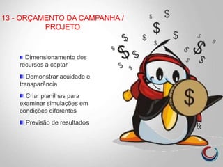 13 - ORÇAMENTO DA CAMPANHA /
PROJETO
Dimensionamento dos
recursos a captar
Demonstrar acuidade e
transparência
Criar planilhas para
examinar simulações em
condições diferentes
Previsão de resultados
 