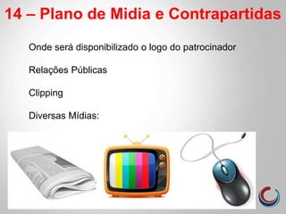 14 – Plano de Midia e Contrapartidas
Onde será disponibilizado o logo do patrocinador
Relações Públicas
Clipping
Diversas Mídias:
 