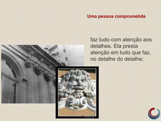 Uma pessoa comprometida
faz tudo com atenção aos
detalhes. Ela presta
atenção em tudo que faz,
no detalhe do detalhe;
 